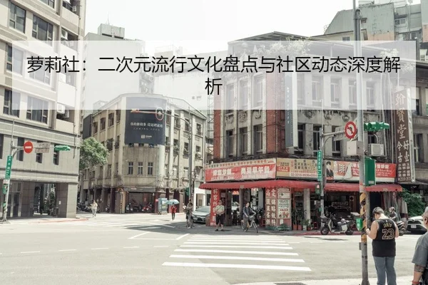 萝莉社：二次元流行文化盘点与社区动态深度解析